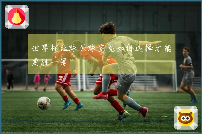 世界杯让球买球究竟如何选择才能更胜一筹