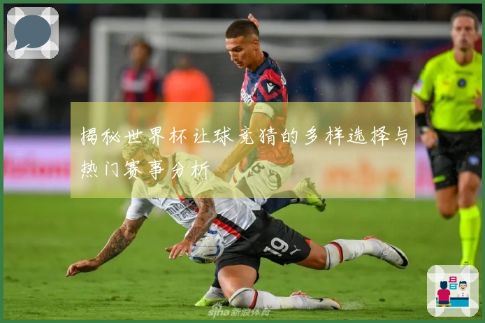 揭秘世界杯让球竞猜的多样选择与热门赛事分析
