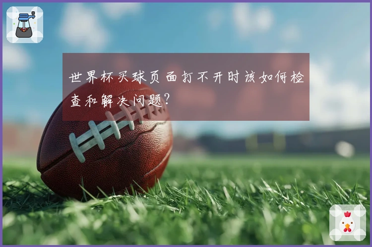 世界杯买球页面打不开时该如何检查和解决问题？