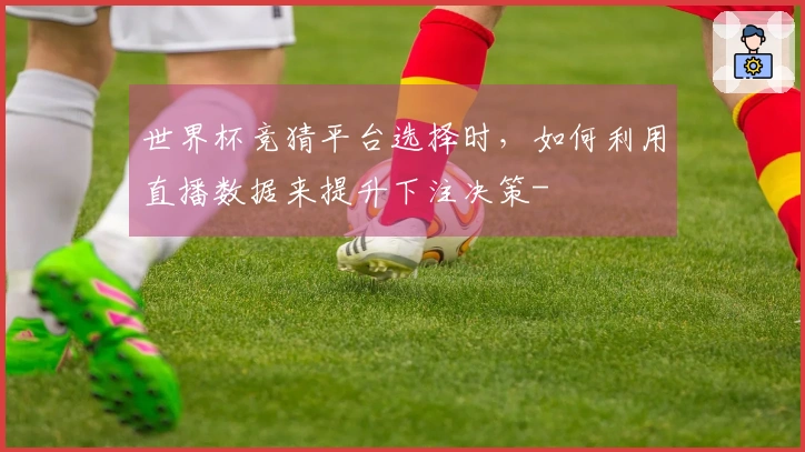 世界杯竞猜平台选择时，如何利用直播数据来提升下注决策-