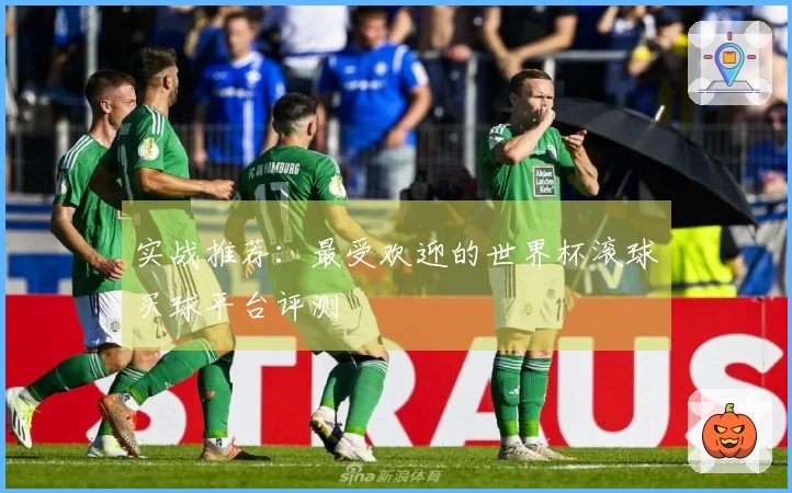 实战推荐：最受欢迎的世界杯滚球买球平台评测