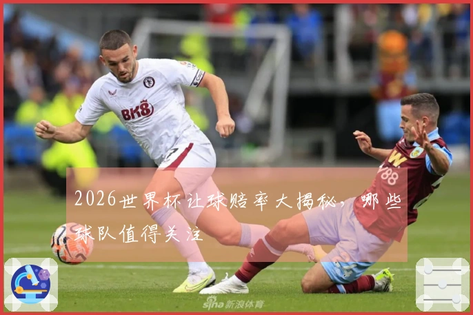 2026世界杯让球赔率大揭秘，哪些球队值得关注