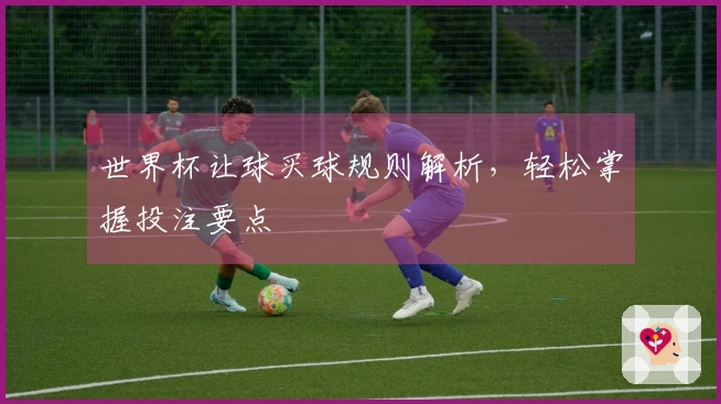 世界杯让球买球规则解析，轻松掌握投注要点