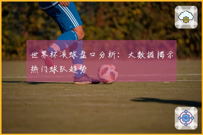 世界杯滚球盘口分析：大数据揭示热门球队趋势