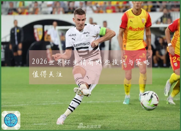 2026世界杯竞猜有哪些技巧与策略值得关注