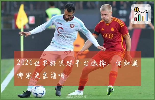 2026世界杯买球平台选择，你知道哪家更靠谱吗