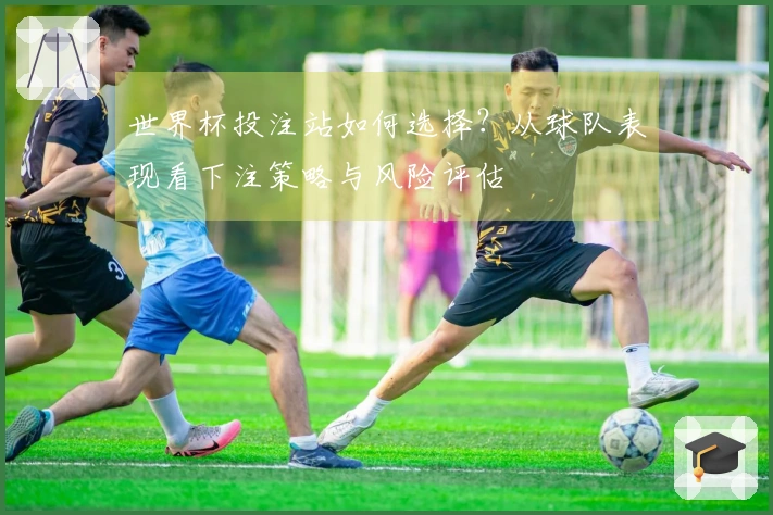 世界杯投注站如何选择？从球队表现看下注策略与风险评估