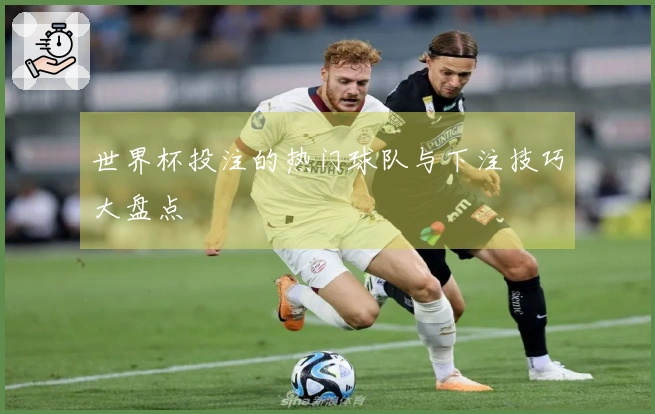 世界杯投注的热门球队与下注技巧大盘点