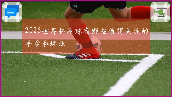 2026世界杯滚球有哪些值得关注的平台和玩法