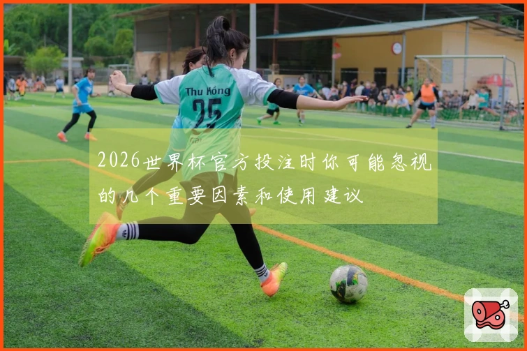 2026世界杯官方投注时你可能忽视的几个重要因素和使用建议