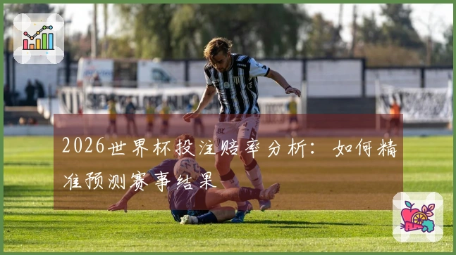 2026世界杯投注赔率分析：如何精准预测赛事结果